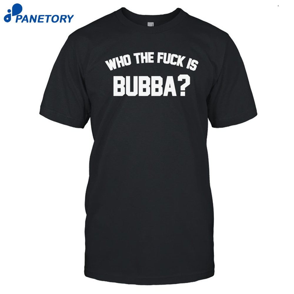 Who The Fuck Is Bubba Shirt 8 Who The Fuck Is Bubba Shirt