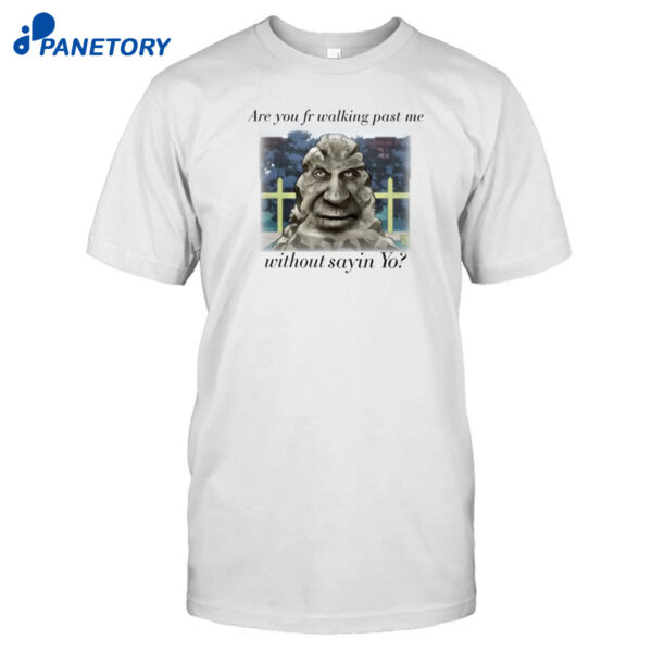 Are You Fr Walking Past Me Without Sayin Yo Shirt