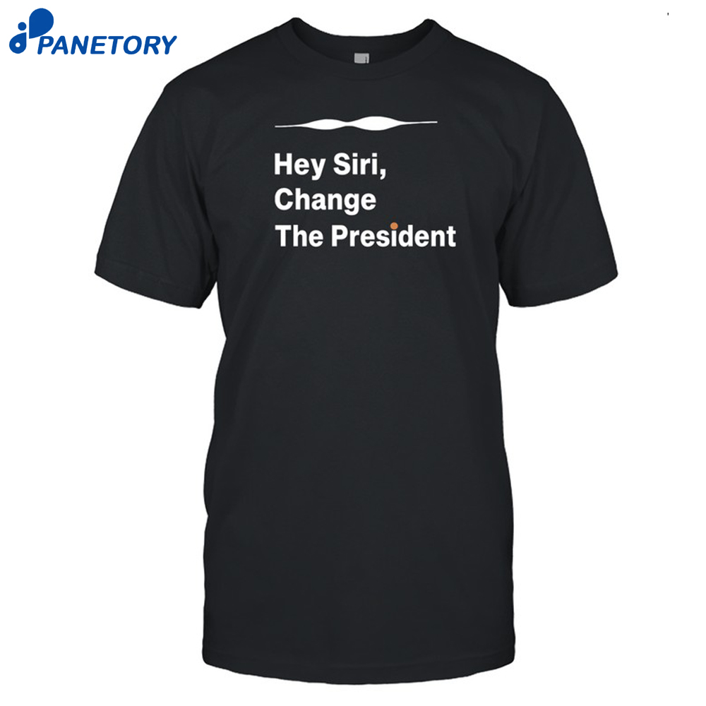 Hey Siri Change The President Shirt 8 Hey Siri Change The President Shirt