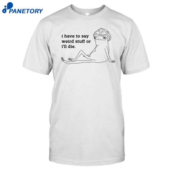 I Have To Say Weird Stuff Shirt