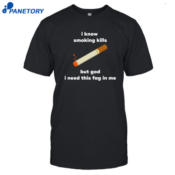 I Know Smoking Kills But God I Need This Fag In Me Shirt