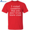 I Visited Countries That You Don’t Even Know Exist Shirt