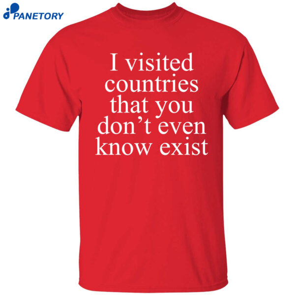 I Visited Countries That You Don’t Even Know Exist Shirt