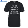 I'd Be Nicer If People Weren't So Stupid Shirt