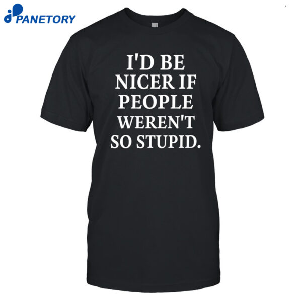 I'd Be Nicer If People Weren't So Stupid Shirt