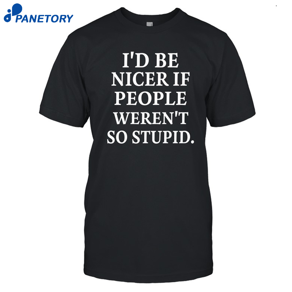 I'D Be Nicer If People Weren'T So Stupid Shirt 8 I'D Be Nicer If People Weren'T So Stupid Shirt