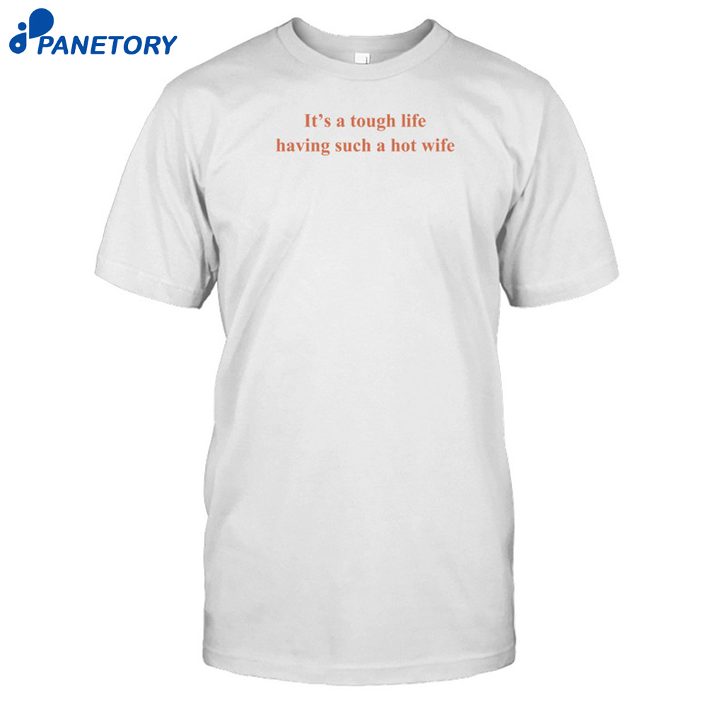 It'S A Tough Life Having Such A Hot Wife Shirt 8 It'S A Tough Life Having Such A Hot Wife Shirt