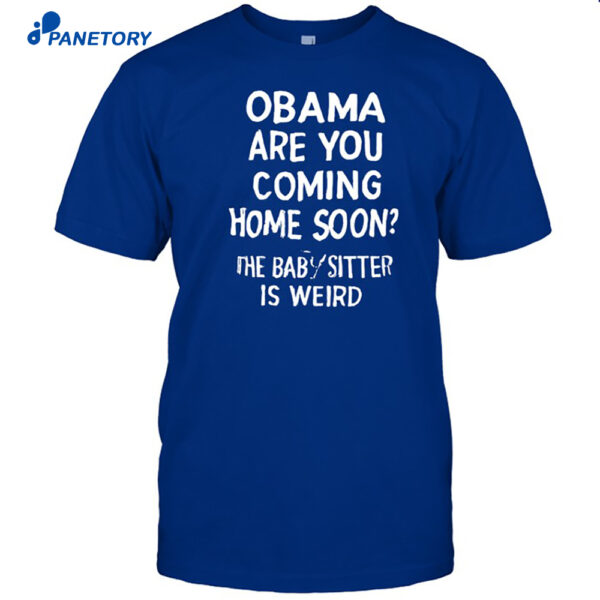 Obama Are You Coming Home Soon The Babysitter Is Weird Shirt