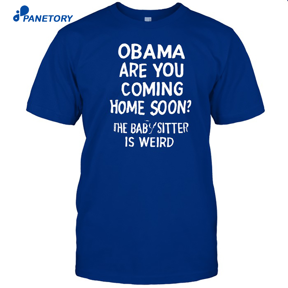 Obama Are You Coming Home Soon The Babysitter Is Weird Shirt 8 Obama Are You Coming Home Soon The Babysitter Is Weird Shirt