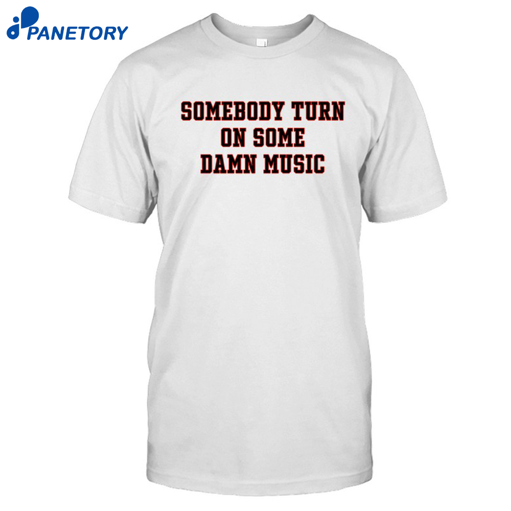 Somebody Turn On Some Damn Music Shirt 8 Somebody Turn On Some Damn Music Shirt