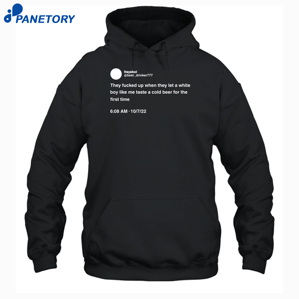They Fucked Up When They Let A White Boy Like Me Taste A Cold Beer For The First Time Shirt 7 They Fucked Up When They Let A White Boy Like Me Taste A Cold Beer For The First Time Shirt 1