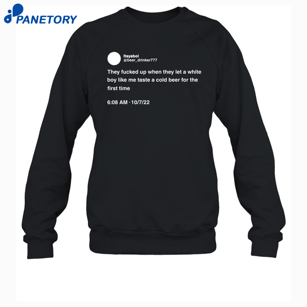 They Fucked Up When They Let A White Boy Like Me Taste A Cold Beer For The First Time Shirt 6 They Fucked Up When They Let A White Boy Like Me Taste A Cold Beer For The First Time Shirt 2