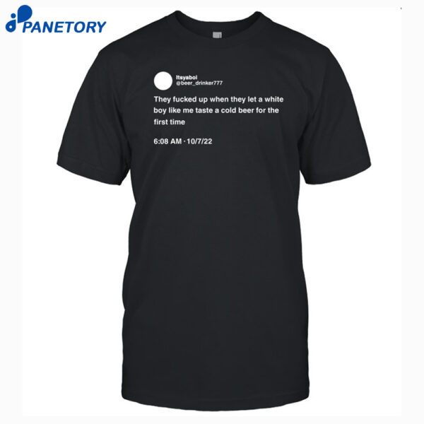They Fucked Up When They Let A White Boy Like Me Taste A Cold Beer For The First Time Shirt