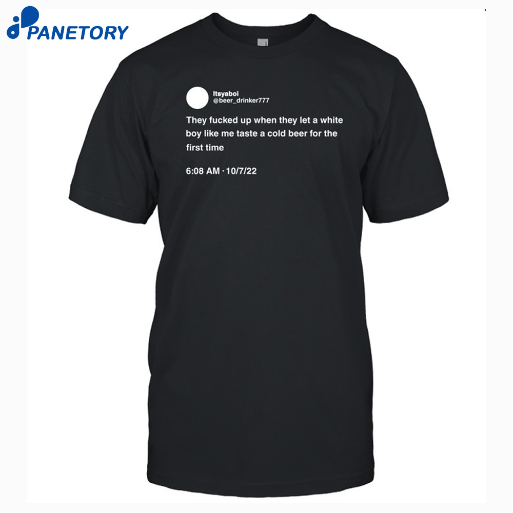 They Fucked Up When They Let A White Boy Like Me Taste A Cold Beer For The First Time Shirt 8 They Fucked Up When They Let A White Boy Like Me Taste A Cold Beer For The First Time Shirt