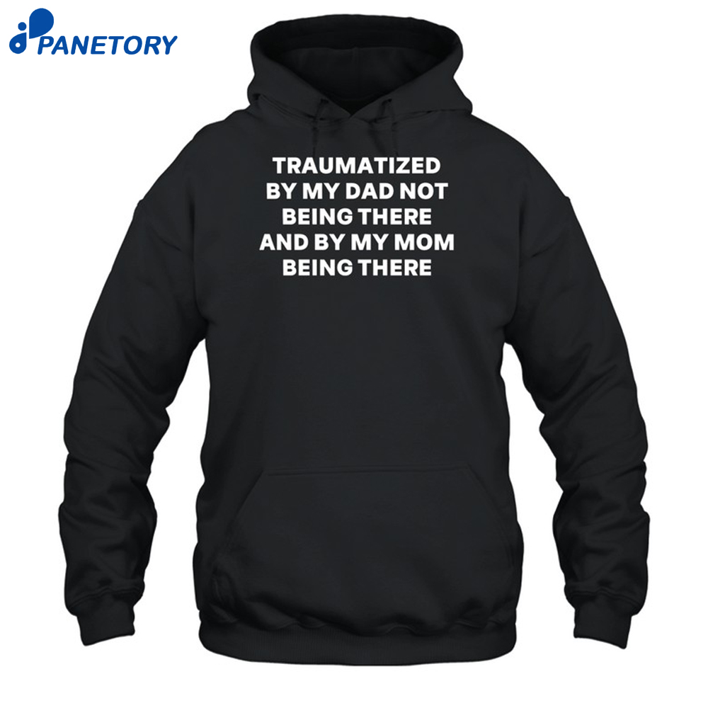 Traumatized By My Dad Not Being There And By My Mom Being There Shirt 7 Traumatized By My Dad Not Being There And By My Mom Being There Shirt 1