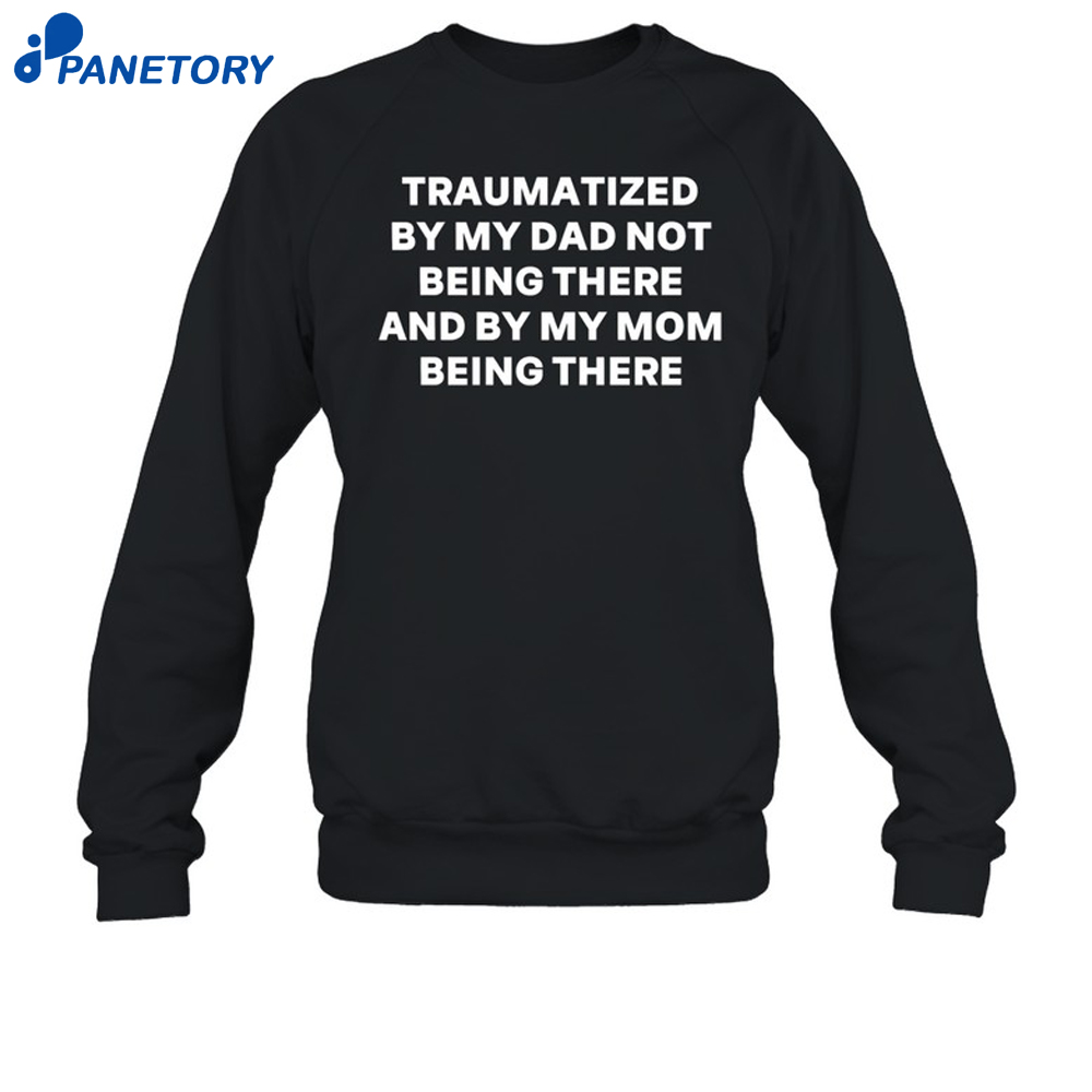 Traumatized By My Dad Not Being There And By My Mom Being There Shirt 6 Traumatized By My Dad Not Being There And By My Mom Being There Shirt 2