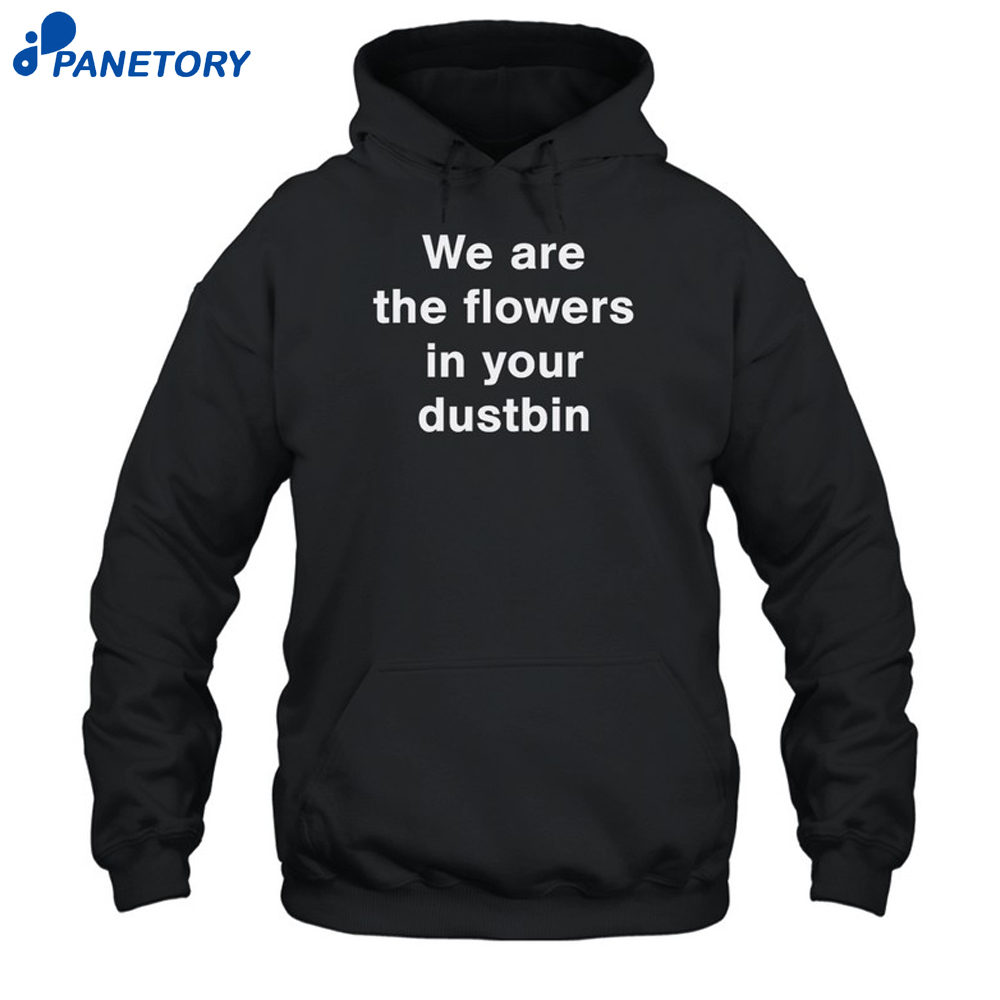 We Are The Flowers In Your Dustbin Shirt 7 We Are The Flowers In Your Dustbin Shirt 1