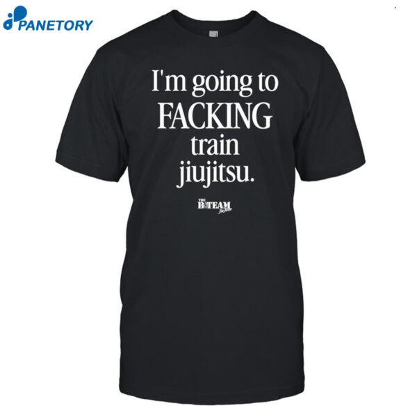 B-Team I'm Going To Facking Train Jiu-jitsu Shirt