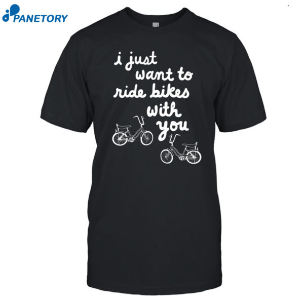 I Just Want To Ride Bikes With You Shirt