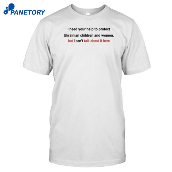 I Need Your Help To Protect Ukrainian Children And Women But I Cant Talk About It Here Shirt