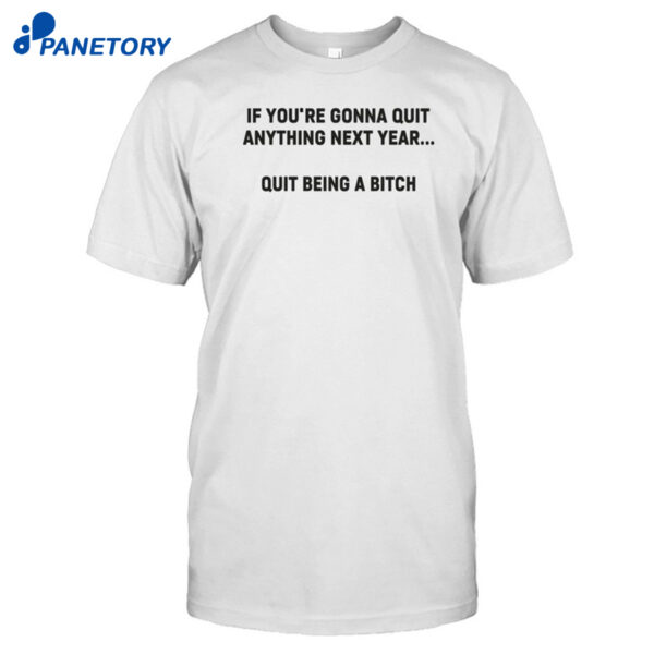 If You're Gonna Quit Anything Next Year Quit Being A Bitch Shirt