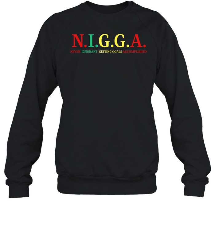 N.i.g.g.a Never Ignorant Getting Goals Accomplished Shirt 6 N.i.g.g.a Never Ignorant Getting Goals Accomplished Shirt 2