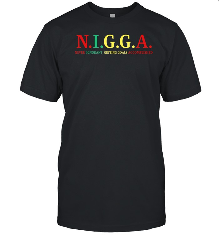 N.i.g.g.a Never Ignorant Getting Goals Accomplished Shirt 8 N.i.g.g.a Never Ignorant Getting Goals Accomplished Shirt