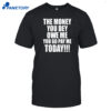 The Money You Dey Owe Me You Go Pay Me Today Shirt