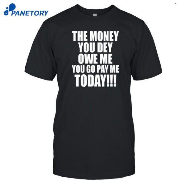 The Money You Dey Owe Me You Go Pay Me Today Shirt