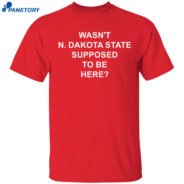 Wasn’t North Dakota State Supposed To Be Here Shirt