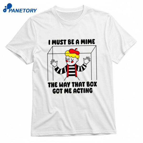 I Must Be A Mime The Way That Box Got Me Acting Shirt
