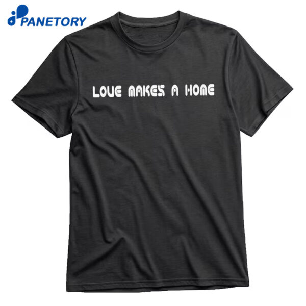 Love Makes A Home Shirt