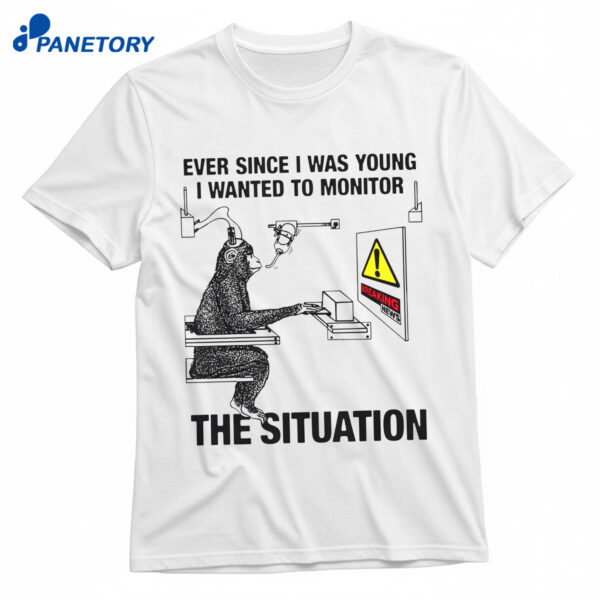 Ever Since I Was Young I Wanted To Monitor The Situation Shirt