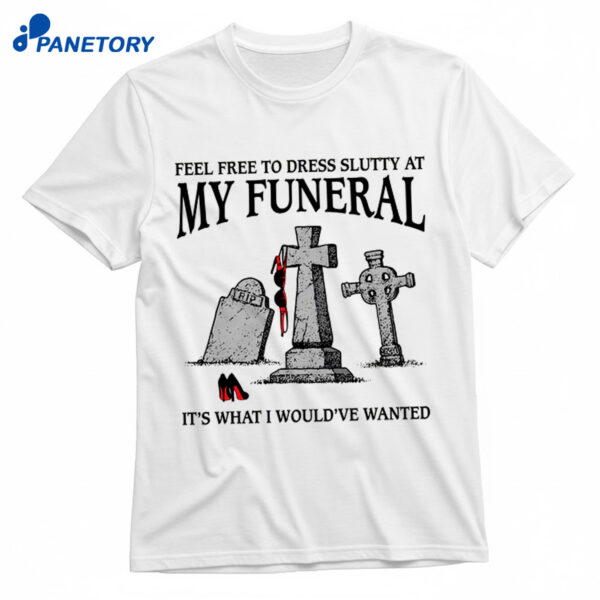 Feel Free To Dress Slutty At My Funeral It's What I Would've Wanted Shirt