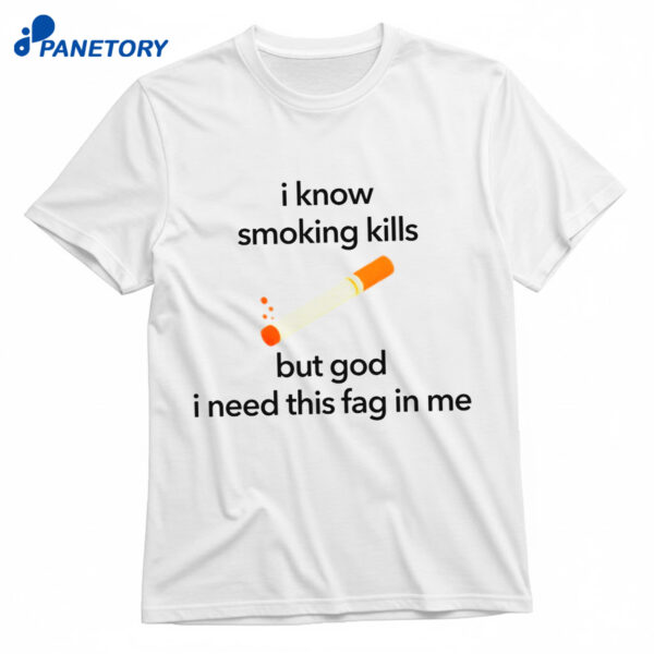 I Know Smoking Kills But God I Need This Fag In Me Cigarette Shirt