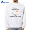 I Know Smoking Kills But God I Need This Fag In Me Cigarette Shirt 4 I Know Smoking Kills But God I Need This Fag In Me Cigarette Shirt 2