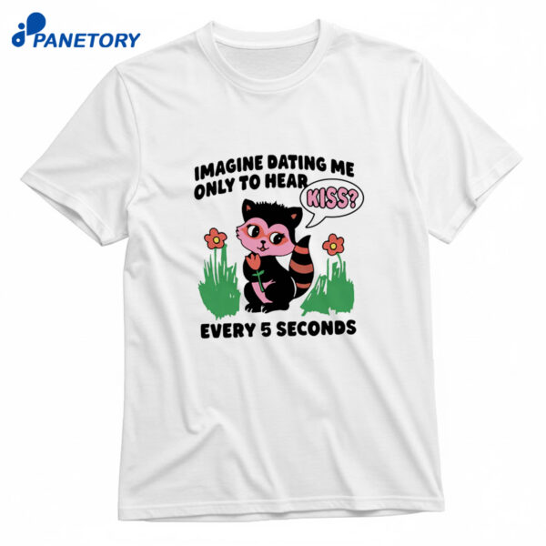Imagine Dating Me Only To Hear Kiss Every 5 Seconds Shirt