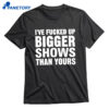 I’ve Fucked Up Bigger Shows Than Yours Shirt 1
