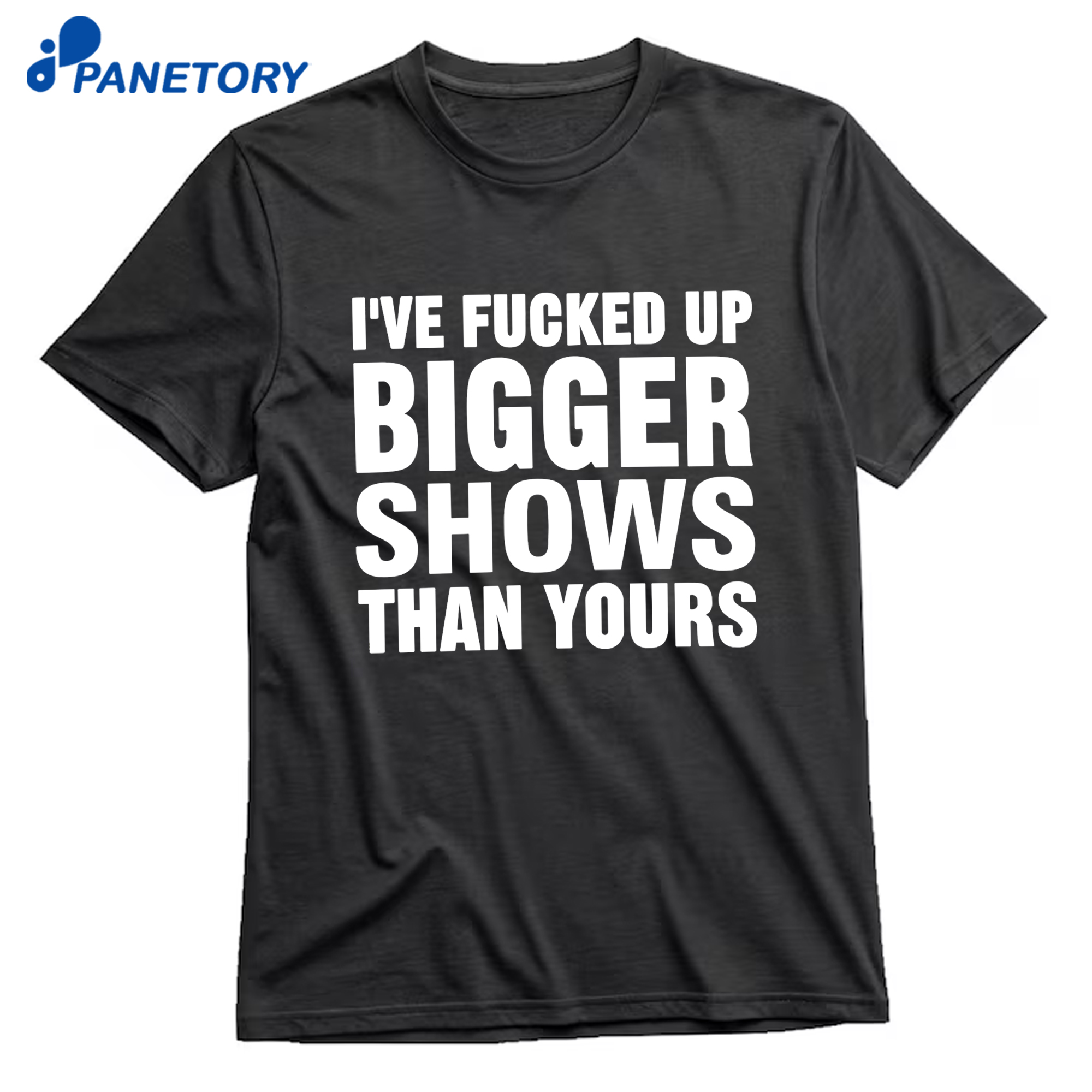 I’ve Fucked Up Bigger Shows Than Yours Shirt 8 I’ve Fucked Up Bigger Shows Than Yours Shirt 1