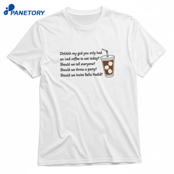 Ohhhhh My God You Only Had An Iced Coffee To Eat Today Shirt