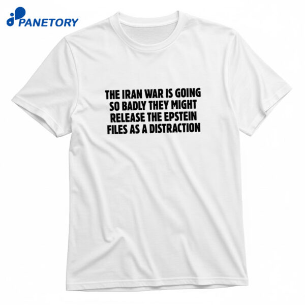 The Iran War Is Going So Badly They Might Release The Epstein Files As A Distraction Shirt