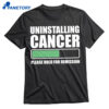 Uninstalling Cancer Please Hold For Remission Shirt 3