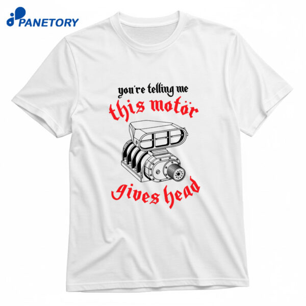 You're Telling Me This Motor Gives Head Shirt