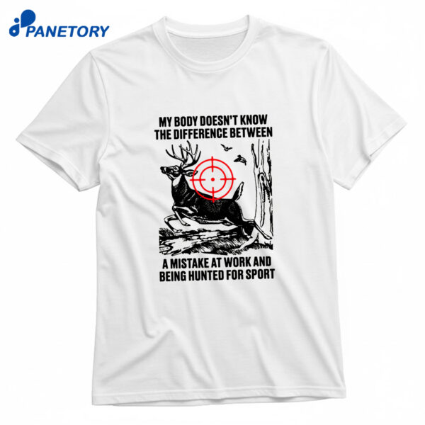 My Body Doesn't Know The Difference Between A Mistake At Work And Being Hunted For Sport T-Shirt