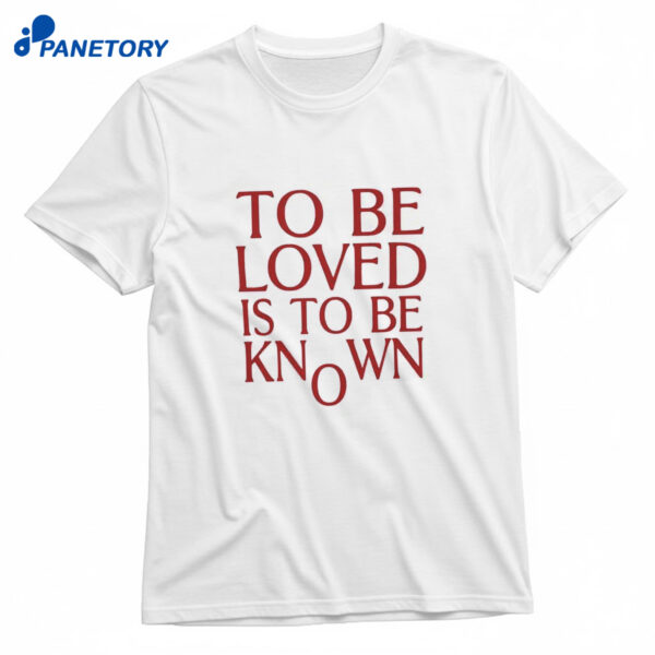 To Be Loved Is To Be Known T-Shirt