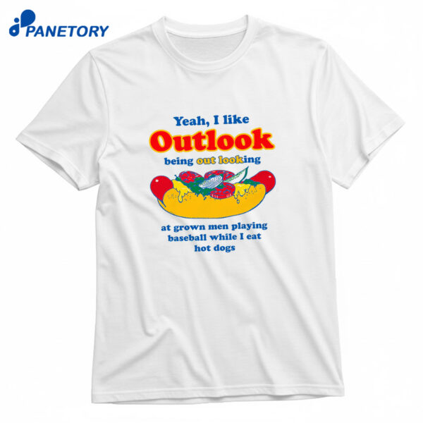 Yeah I Like Outlook. Being Out Looking At Grown Men Playing Baseball While I Eat Hot Dogs T-Shirt