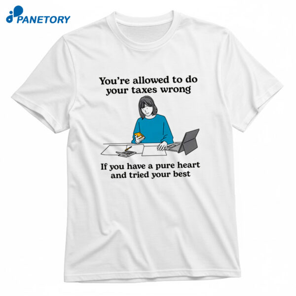 You're Allowed To Do Your Taxes Wrong If You Have A Pure Heart And Tried Your Best T-Shirt