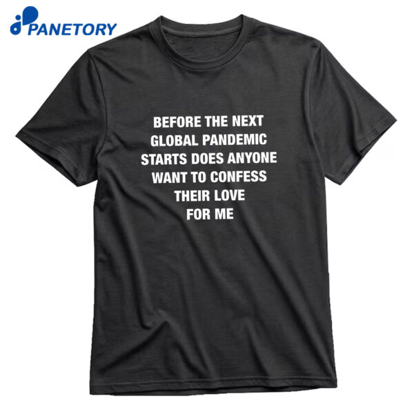 Before The Next Global Pandemic Starts Does Anyone Want To Confess Their Love For Me T-Shirt