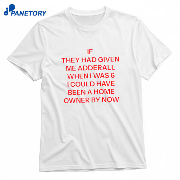 If They Had Given Me Adderall When I Was 6 T-Shirt