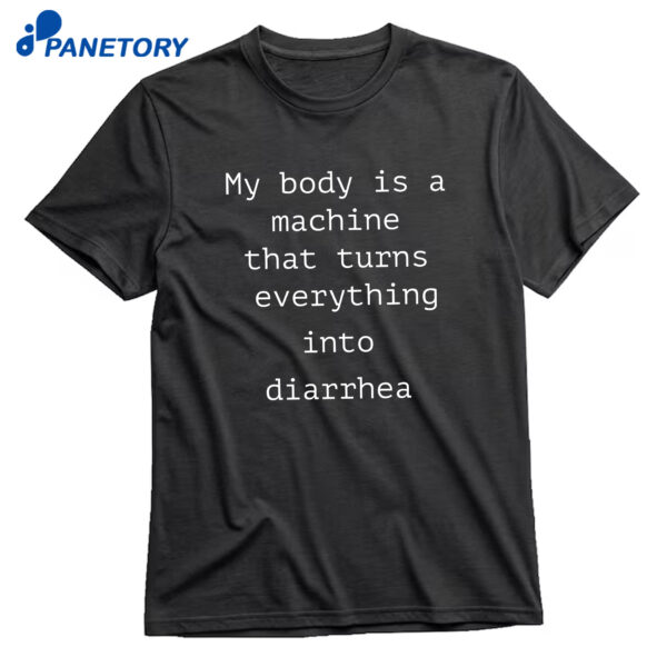 My Body Is A Machine That Turns Everything Into Diarrhea T-Shirt